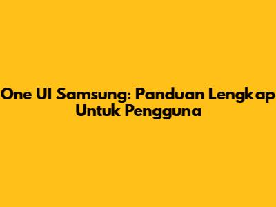 One UI Samsung: Panduan Lengkap Untuk Pengguna