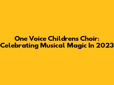 One Voice Children's Choir: Celebrating Musical Magic In 2023