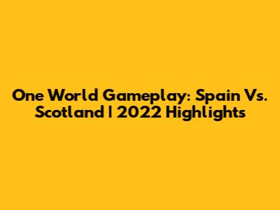 One World Gameplay: Spain Vs. Scotland | 2022 Highlights
