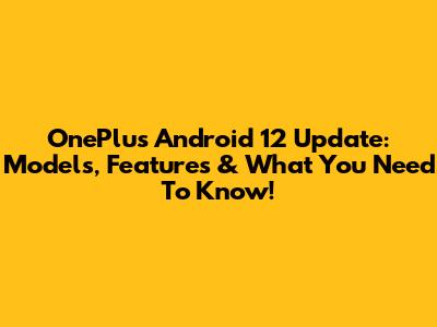 OnePlus Android 12 Update: Models, Features & What You Need To Know!