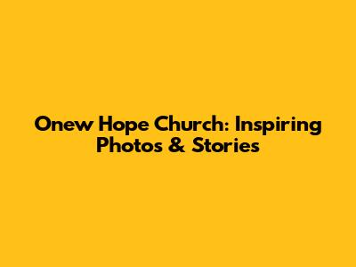 Onew Hope Church: Inspiring Photos & Stories