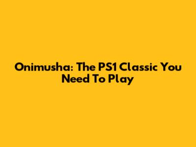 Onimusha: The PS1 Classic You Need To Play