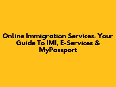 Online Immigration Services: Your Guide To IMI, E-Services & MyPassport