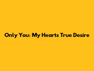 Only You: My Heart's True Desire