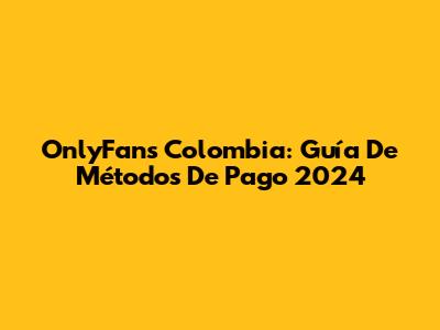 OnlyFans Colombia: Guía De Métodos De Pago 2024