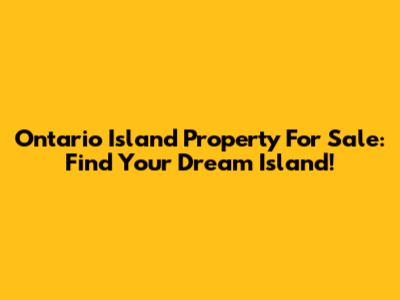 Ontario Island Property For Sale: Find Your Dream Island!