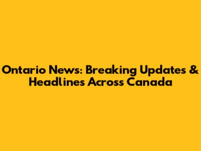 Ontario News: Breaking Updates & Headlines Across Canada