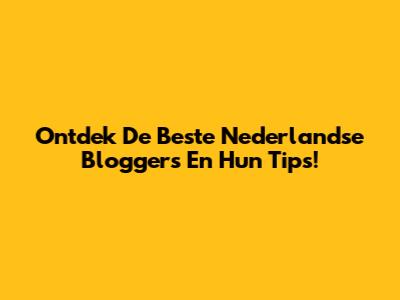 Ontdek De Beste Nederlandse Bloggers En Hun Tips!