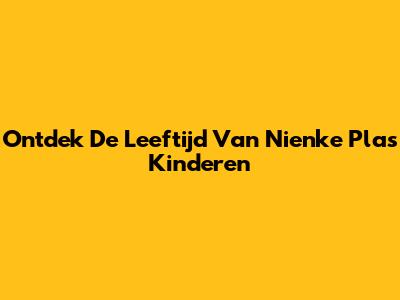 Ontdek De Leeftijd Van Nienke Plas' Kinderen