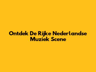 Ontdek De Rijke Nederlandse Muziek Scene