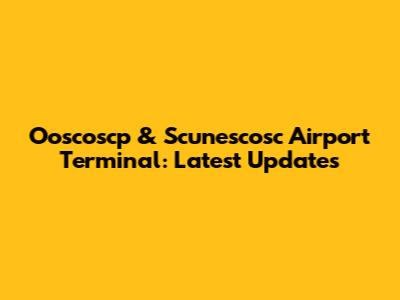 Ooscoscp & Scunescosc Airport Terminal: Latest Updates