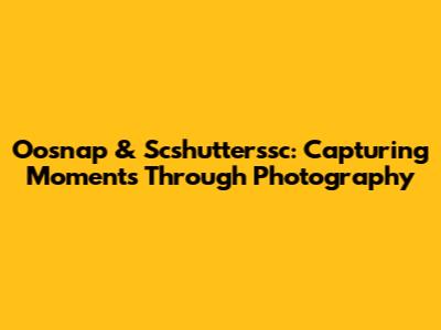 Oosnap & Scshutterssc: Capturing Moments Through Photography