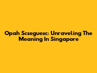 Opah Scseguesc: Unraveling The Meaning In Singapore