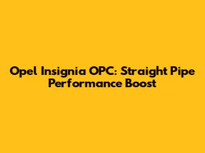 Opel Insignia OPC: Straight Pipe Performance Boost