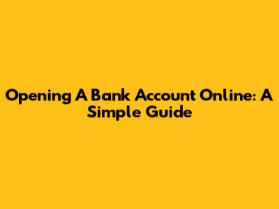 Opening A Bank Account Online: A Simple Guide