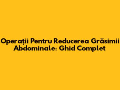 Operații Pentru Reducerea Grăsimii Abdominale: Ghid Complet