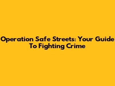 Operation Safe Streets: Your Guide To Fighting Crime