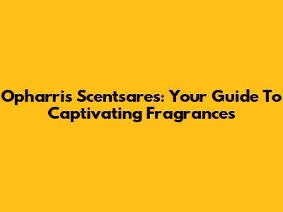 Opharris Scentsares: Your Guide To Captivating Fragrances