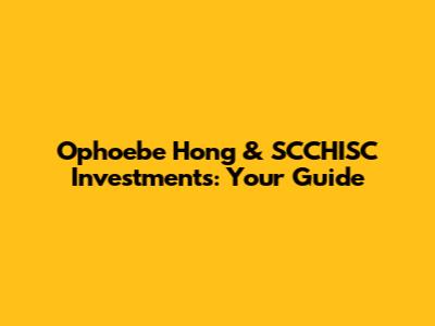 Ophoebe Hong & SCCHISC Investments: Your Guide
