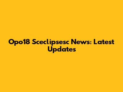 Opo18 Sceclipsesc News: Latest Updates