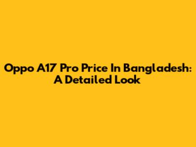 Oppo A17 Pro Price In Bangladesh: A Detailed Look