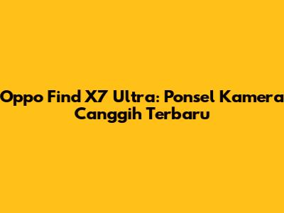 Oppo Find X7 Ultra: Ponsel Kamera Canggih Terbaru