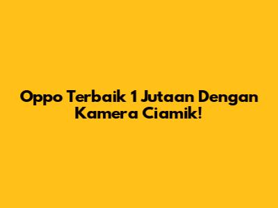 Oppo Terbaik 1 Jutaan Dengan Kamera Ciamik!