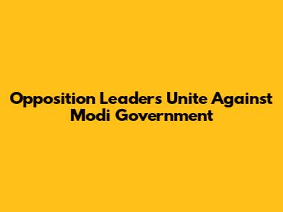 Opposition Leaders Unite Against Modi Government