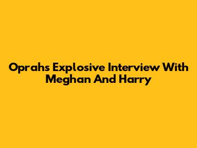 Oprah's Explosive Interview With Meghan And Harry