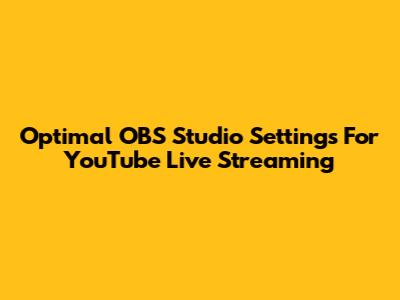 Optimal OBS Studio Settings For YouTube Live Streaming