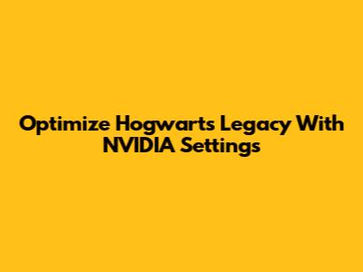 Optimize Hogwarts Legacy With NVIDIA Settings