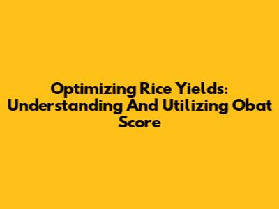 Optimizing Rice Yields: Understanding And Utilizing Obat Score