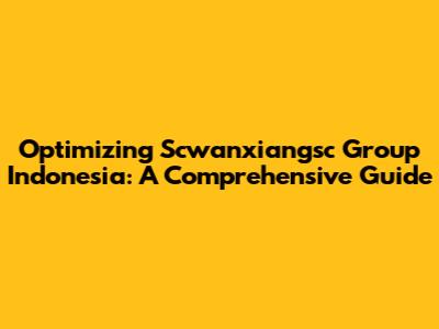 Optimizing Scwanxiangsc Group Indonesia: A Comprehensive Guide