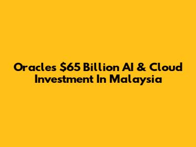 Oracle's $65 Billion AI & Cloud Investment In Malaysia