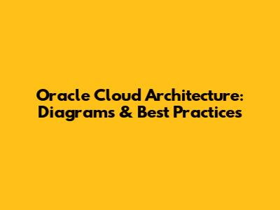 Oracle Cloud Architecture: Diagrams & Best Practices