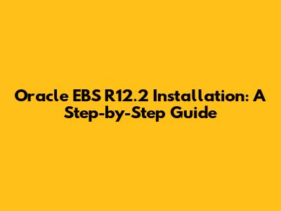 Oracle EBS R12.2 Installation: A Step-by-Step Guide