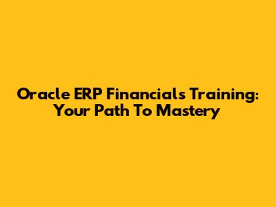 Oracle ERP Financials Training: Your Path To Mastery