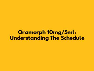 Oramorph 10mg/5ml: Understanding The Schedule