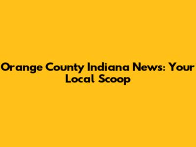 Orange County Indiana News: Your Local Scoop