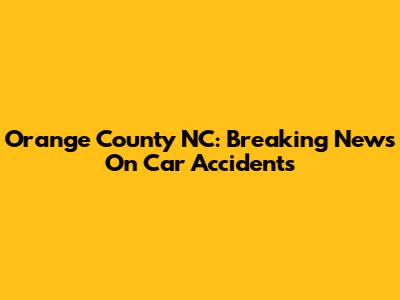 Orange County NC: Breaking News On Car Accidents