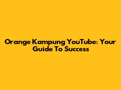 Orange Kampung YouTube: Your Guide To Success