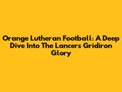 Orange Lutheran Football: A Deep Dive Into The Lancers' Gridiron Glory