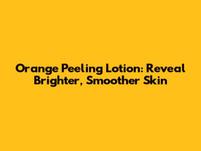 Orange Peeling Lotion: Reveal Brighter, Smoother Skin