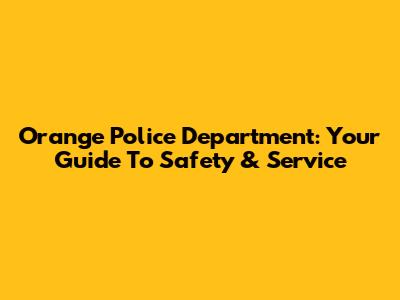 Orange Police Department: Your Guide To Safety & Service