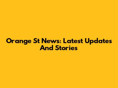 Orange St News: Latest Updates And Stories