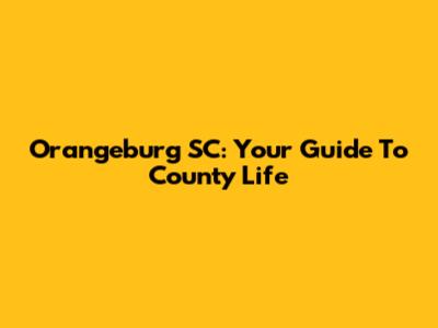 Orangeburg SC: Your Guide To County Life