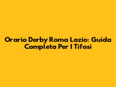 Orario Derby Roma Lazio: Guida Completa Per I Tifosi