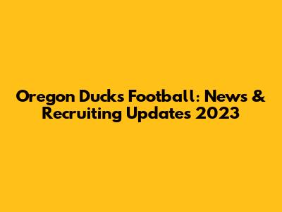 Oregon Ducks Football: News & Recruiting Updates 2023