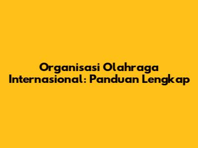 Organisasi Olahraga Internasional: Panduan Lengkap