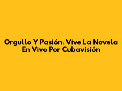Orgullo Y Pasión: Vive La Novela En Vivo Por Cubavisión